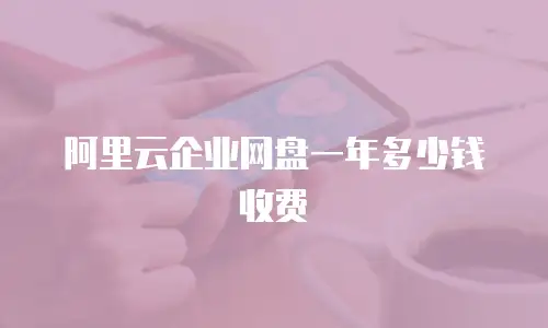 阿里云企业网盘一年多少钱收费
