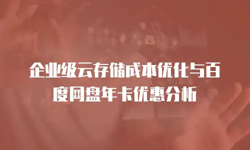 企业级云存储成本优化与百度网盘年卡优惠分析
