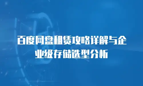 百度网盘租赁攻略详解与企业级存储选型分析