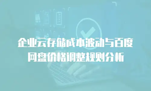 企业云存储成本波动与百度网盘价格调整规则分析