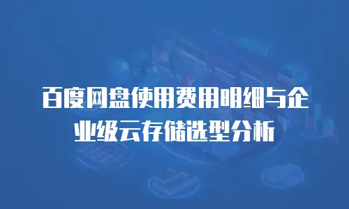 百度网盘使用费用明细与企业级云存储选型分析