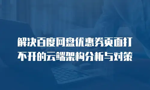 解决百度网盘优惠券页面打不开的云端架构分析与对策