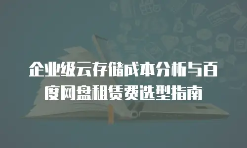 企业级云存储成本分析与百度网盘租赁费选型指南