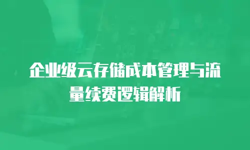 企业级云存储成本管理与流量续费逻辑解析