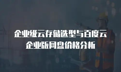 企业级云存储选型与百度云企业版网盘价格分析