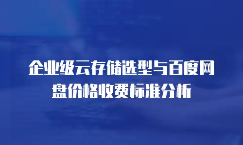 企业级云存储选型与百度网盘价格收费标准分析