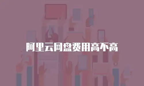 阿里云网盘费用高不高