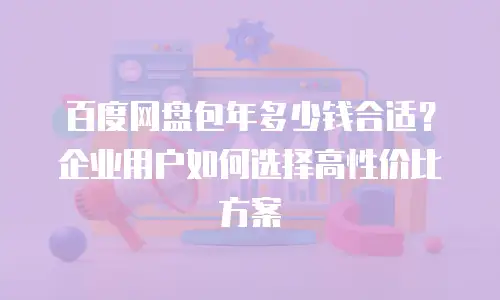 百度网盘包年多少钱合适？企业用户如何选择高性价比方案