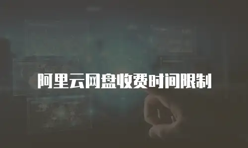 阿里云网盘收费时间限制