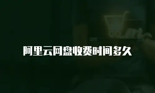 阿里云网盘收费时间多久