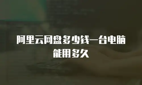 阿里云网盘多少钱一台电脑能用多久