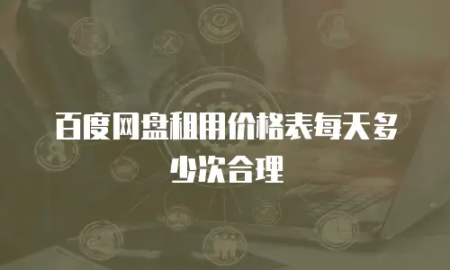 百度网盘租用价格表每天多少次合理