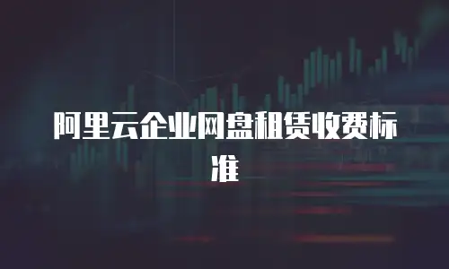 阿里云企业网盘租赁收费标准