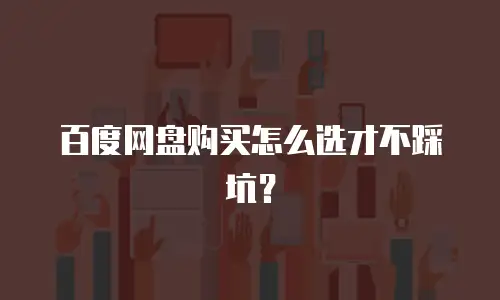 百度网盘购买怎么选才不踩坑？