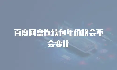百度网盘连续包年价格会不会变化
