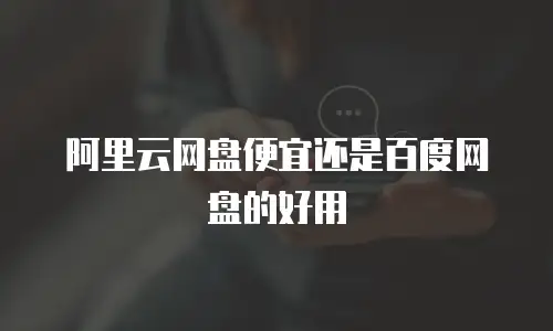 阿里云网盘便宜还是百度网盘的好用