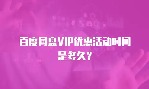 百度网盘VIP优惠活动时间是多久？