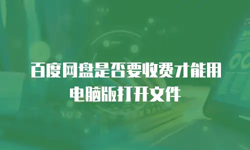 百度网盘是否要收费才能用电脑版打开文件