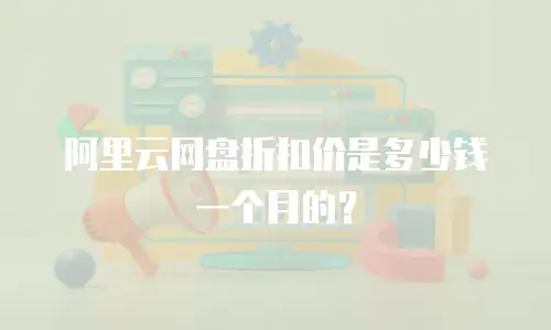 阿里云网盘折扣价是多少钱一个月的？