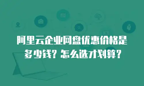 阿里云企业网盘优惠价格是多少钱？怎么选才划算？