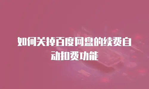 如何关掉百度网盘的续费自动扣费功能