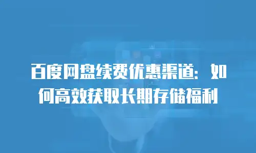 百度网盘续费优惠渠道：如何高效获取长期存储福利