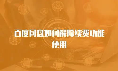 百度网盘如何解除续费功能使用