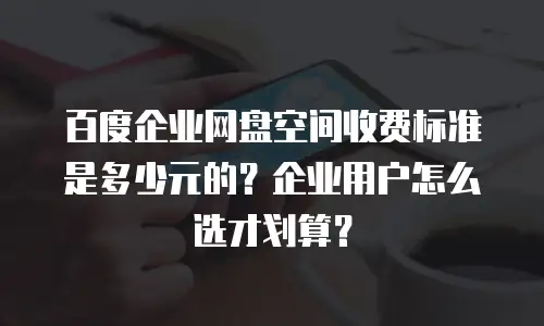百度企业网盘空间收费标准是多少元的？企业用户怎么选才划算？