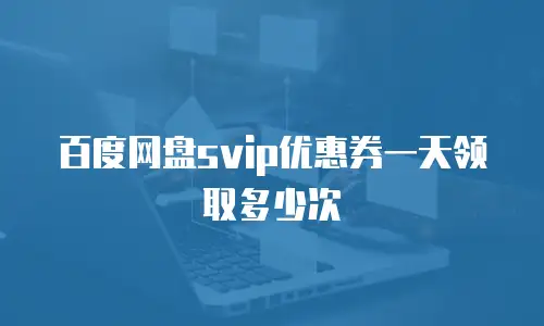 百度网盘svip优惠券一天领取多少次