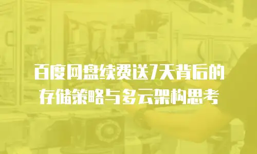百度网盘续费送7天背后的存储策略与多云架构思考