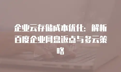 企业云存储成本优化：解析百度企业网盘返点与多云策略