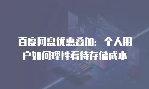 百度网盘优惠叠加：个人用户如何理性看待存储成本