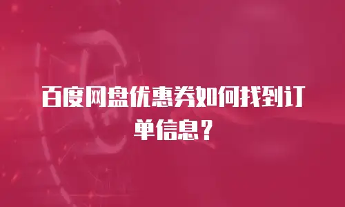 百度网盘优惠券如何找到订单信息？