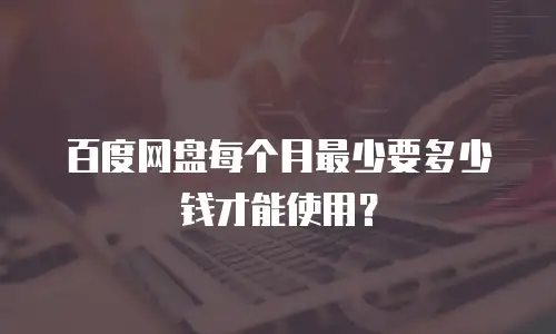 百度网盘每个月最少要多少钱才能使用？