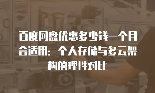 百度网盘优惠多少钱一个月合适用：个人存储与多云架构的理性对比