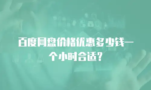 百度网盘价格优惠多少钱一个小时合适？