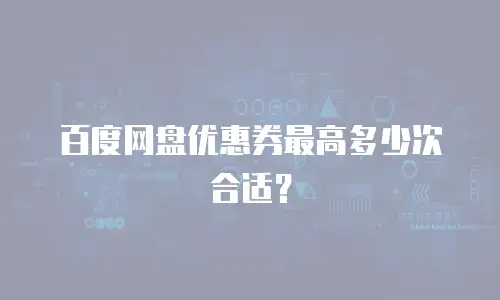 百度网盘优惠券最高多少次合适？