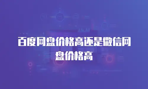 百度网盘价格高还是微信网盘价格高