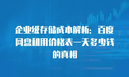 企业级存储成本解析：百度网盘租用价格表一天多少钱的真相