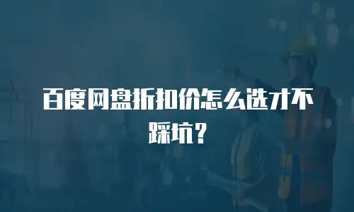 百度网盘折扣价怎么选才不踩坑？