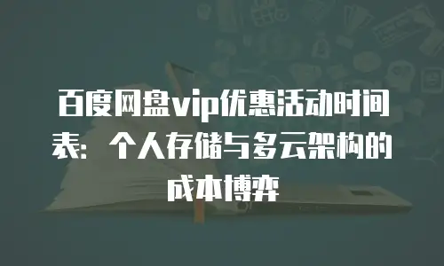 百度网盘vip优惠活动时间表：个人存储与多云架构的成本博弈