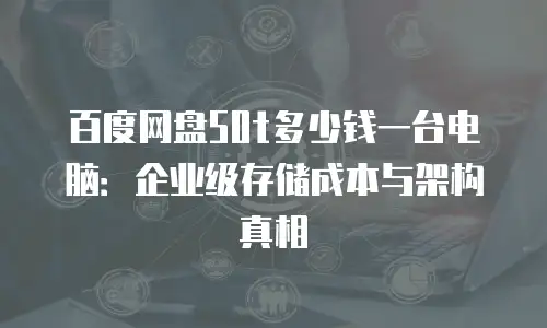 百度网盘50t多少钱一台电脑：企业级存储成本与架构真相