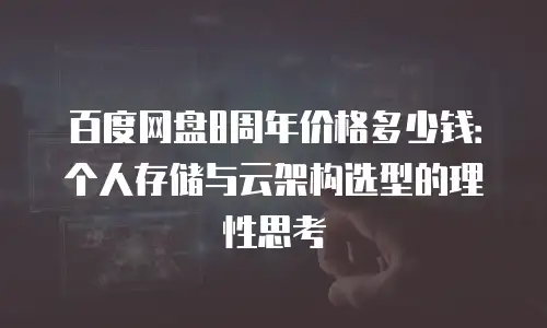 百度网盘8周年价格多少钱：个人存储与云架构选型的理性思考