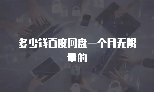 多少钱百度网盘一个月无限量的