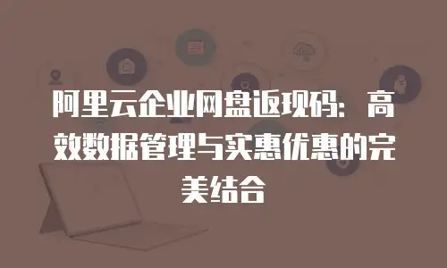 阿里云企业网盘返现码：高效数据管理与实惠优惠的完美结合