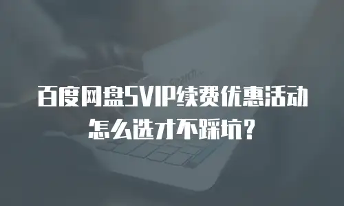 百度网盘SVIP续费优惠活动怎么选才不踩坑？