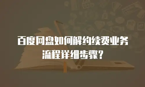 百度网盘如何解约续费业务流程详细步骤？