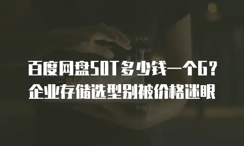 百度网盘50T多少钱一个G？企业存储选型别被价格迷眼