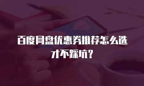 百度网盘优惠券推荐怎么选才不踩坑？