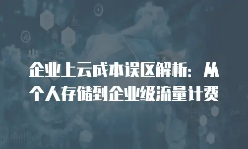 企业上云成本误区解析：从个人存储到企业级流量计费